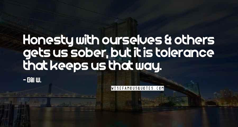 Bill W. Quotes: Honesty with ourselves & others gets us sober, but it is tolerance that keeps us that way.