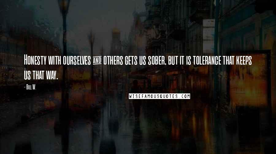 Bill W. Quotes: Honesty with ourselves & others gets us sober, but it is tolerance that keeps us that way.