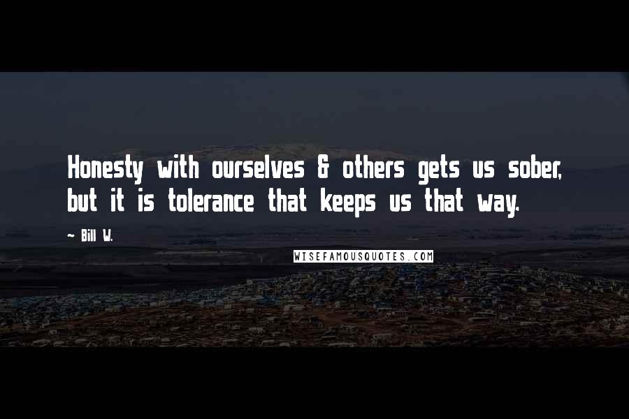 Bill W. Quotes: Honesty with ourselves & others gets us sober, but it is tolerance that keeps us that way.