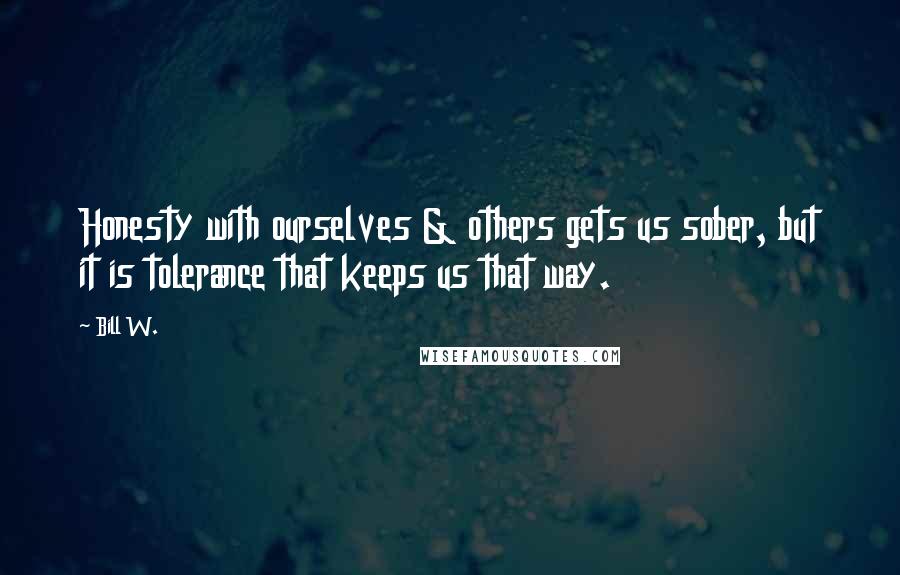 Bill W. Quotes: Honesty with ourselves & others gets us sober, but it is tolerance that keeps us that way.