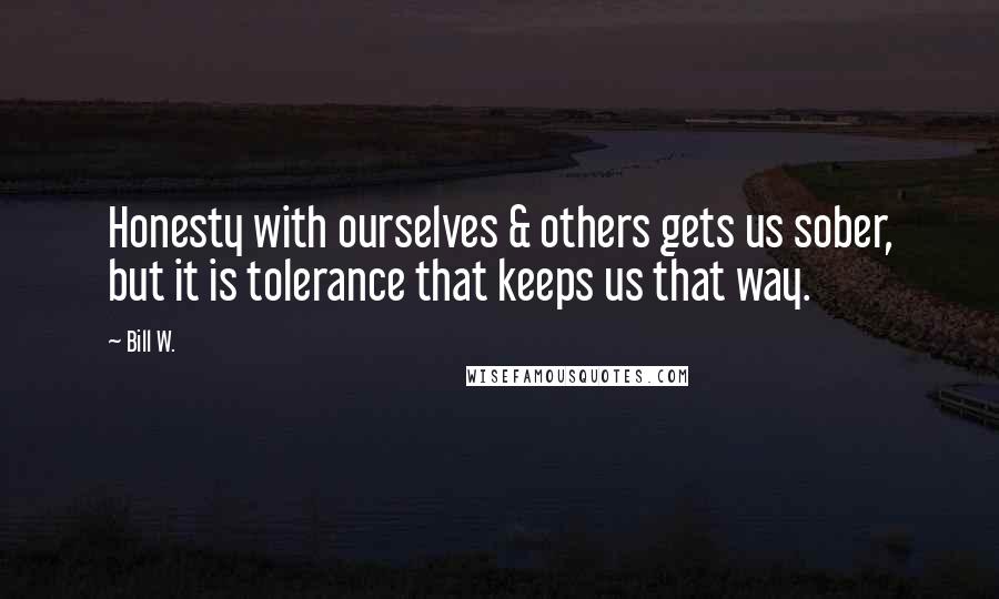 Bill W. Quotes: Honesty with ourselves & others gets us sober, but it is tolerance that keeps us that way.