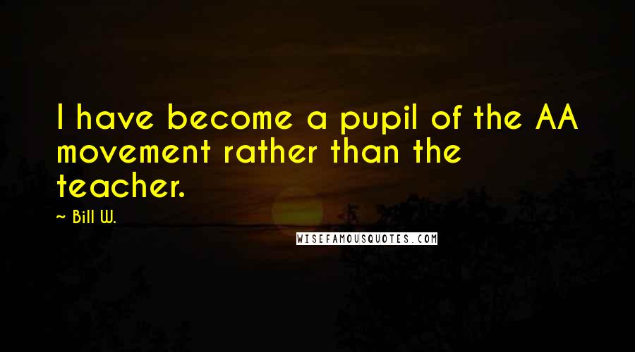 Bill W. Quotes: I have become a pupil of the AA movement rather than the teacher.