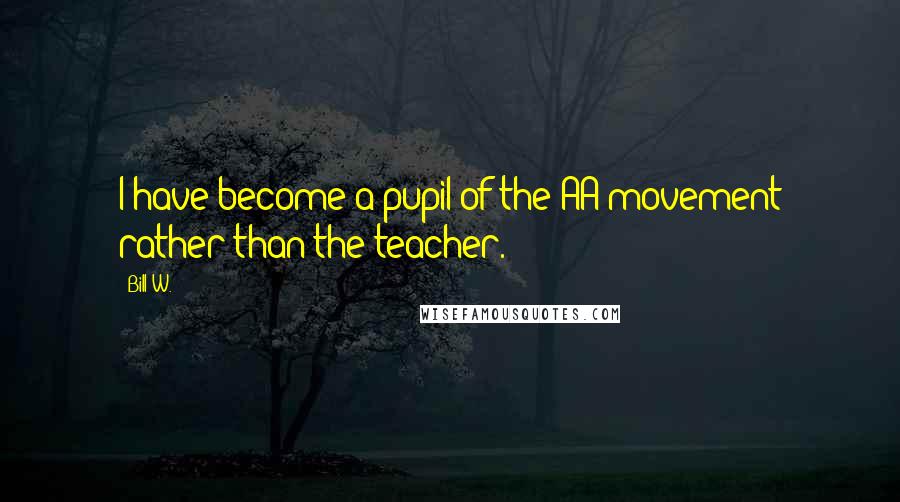 Bill W. Quotes: I have become a pupil of the AA movement rather than the teacher.