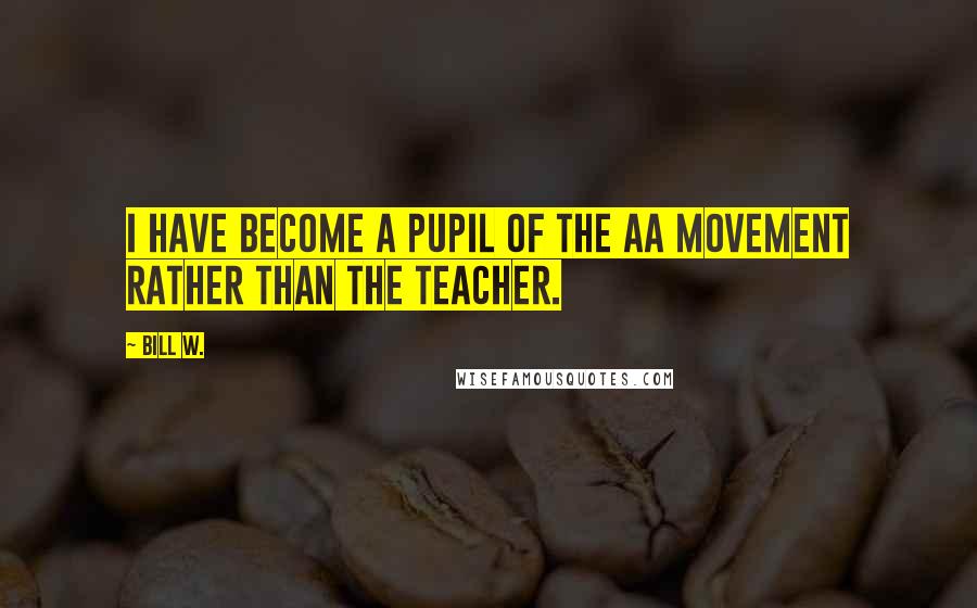 Bill W. Quotes: I have become a pupil of the AA movement rather than the teacher.