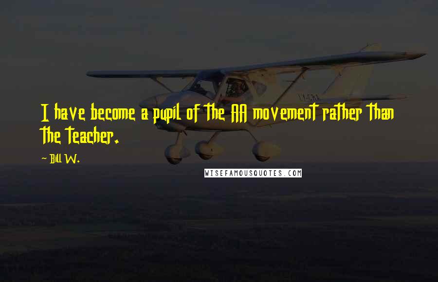 Bill W. Quotes: I have become a pupil of the AA movement rather than the teacher.