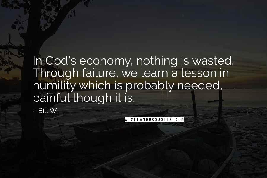 Bill W. Quotes: In God's economy, nothing is wasted. Through failure, we learn a lesson in humility which is probably needed, painful though it is.