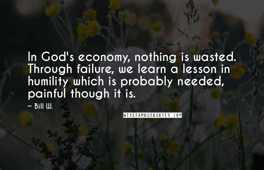 Bill W. Quotes: In God's economy, nothing is wasted. Through failure, we learn a lesson in humility which is probably needed, painful though it is.