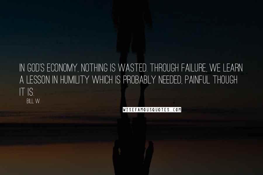 Bill W. Quotes: In God's economy, nothing is wasted. Through failure, we learn a lesson in humility which is probably needed, painful though it is.