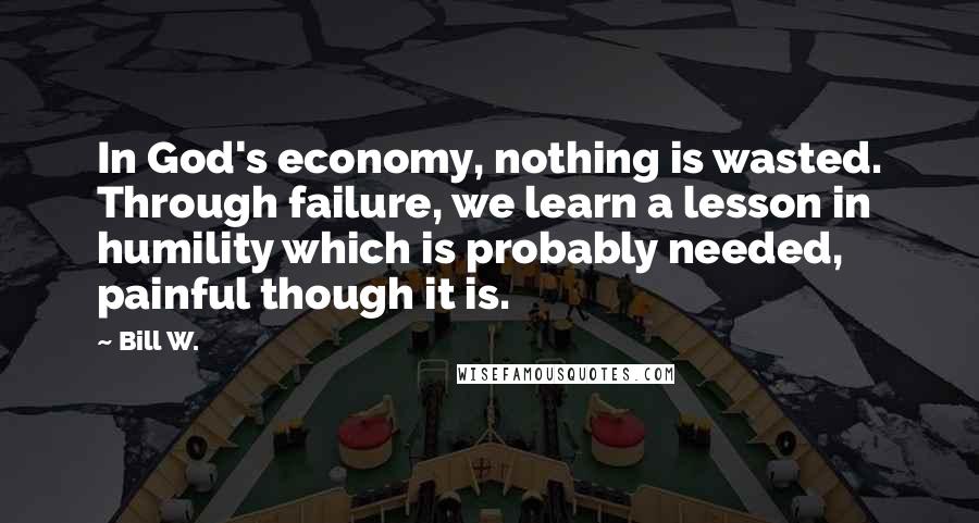 Bill W. Quotes: In God's economy, nothing is wasted. Through failure, we learn a lesson in humility which is probably needed, painful though it is.