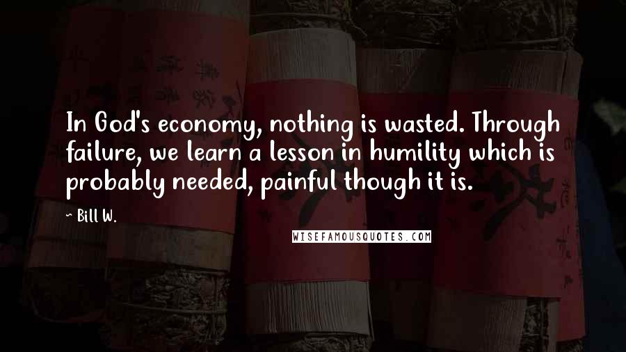 Bill W. Quotes: In God's economy, nothing is wasted. Through failure, we learn a lesson in humility which is probably needed, painful though it is.