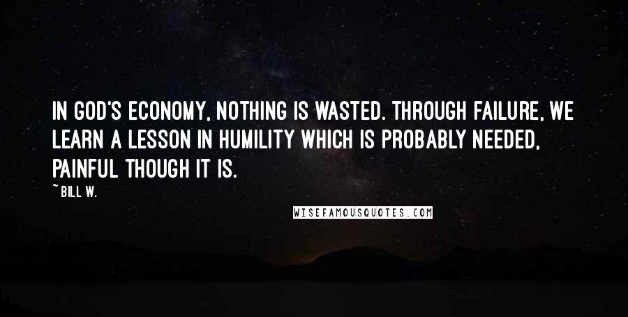 Bill W. Quotes: In God's economy, nothing is wasted. Through failure, we learn a lesson in humility which is probably needed, painful though it is.