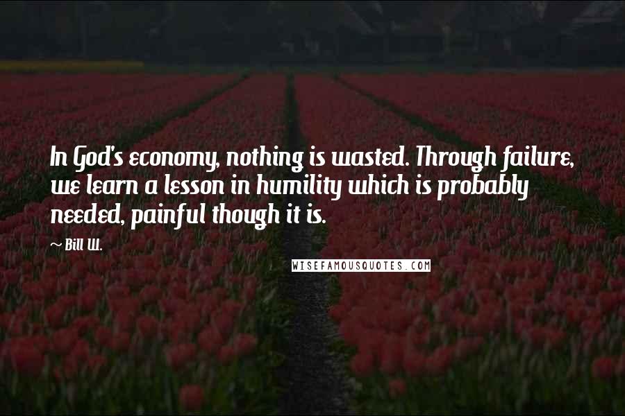 Bill W. Quotes: In God's economy, nothing is wasted. Through failure, we learn a lesson in humility which is probably needed, painful though it is.