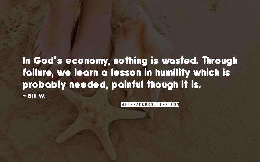 Bill W. Quotes: In God's economy, nothing is wasted. Through failure, we learn a lesson in humility which is probably needed, painful though it is.