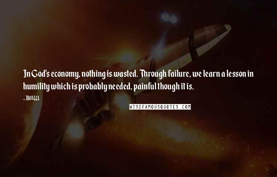 Bill W. Quotes: In God's economy, nothing is wasted. Through failure, we learn a lesson in humility which is probably needed, painful though it is.