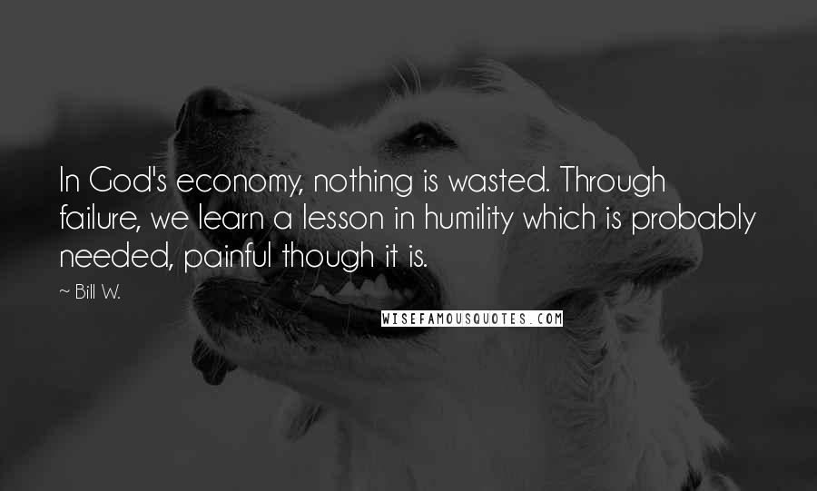 Bill W. Quotes: In God's economy, nothing is wasted. Through failure, we learn a lesson in humility which is probably needed, painful though it is.