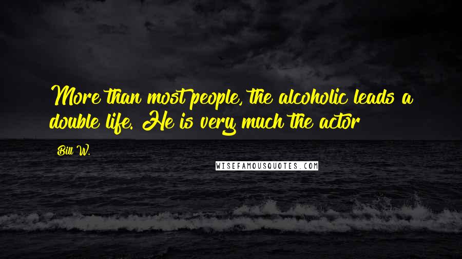 Bill W. Quotes: More than most people, the alcoholic leads a double life. He is very much the actor