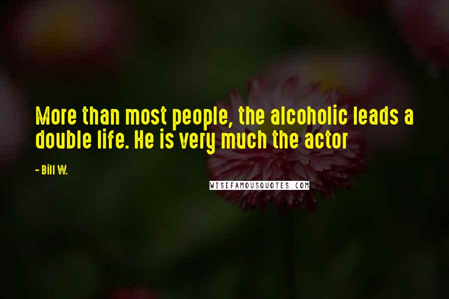 Bill W. Quotes: More than most people, the alcoholic leads a double life. He is very much the actor