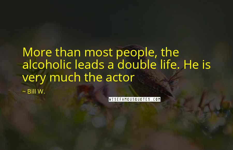 Bill W. Quotes: More than most people, the alcoholic leads a double life. He is very much the actor