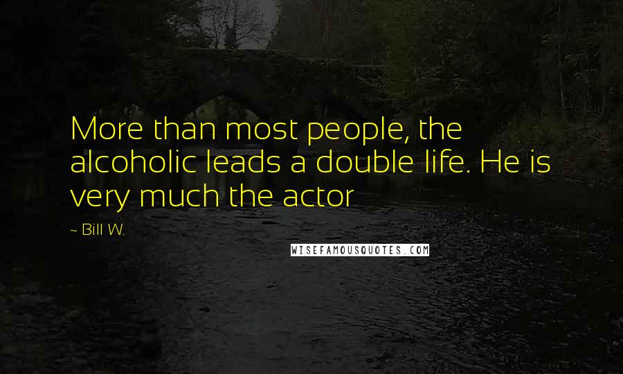 Bill W. Quotes: More than most people, the alcoholic leads a double life. He is very much the actor