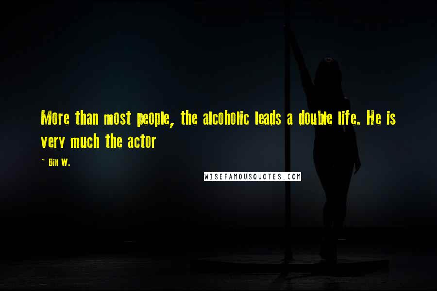 Bill W. Quotes: More than most people, the alcoholic leads a double life. He is very much the actor