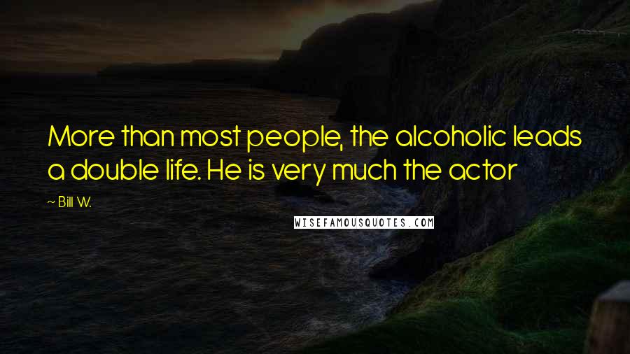 Bill W. Quotes: More than most people, the alcoholic leads a double life. He is very much the actor