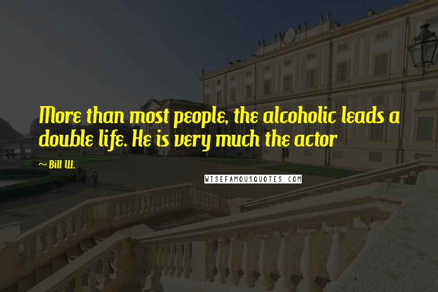 Bill W. Quotes: More than most people, the alcoholic leads a double life. He is very much the actor