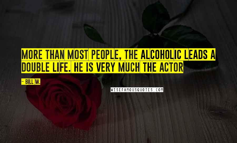 Bill W. Quotes: More than most people, the alcoholic leads a double life. He is very much the actor