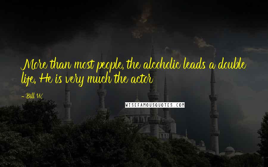 Bill W. Quotes: More than most people, the alcoholic leads a double life. He is very much the actor