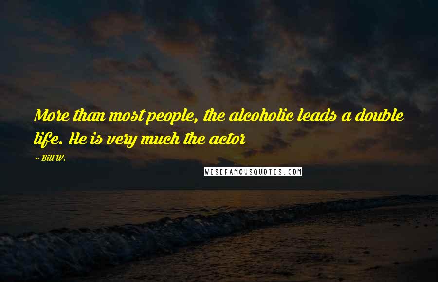 Bill W. Quotes: More than most people, the alcoholic leads a double life. He is very much the actor