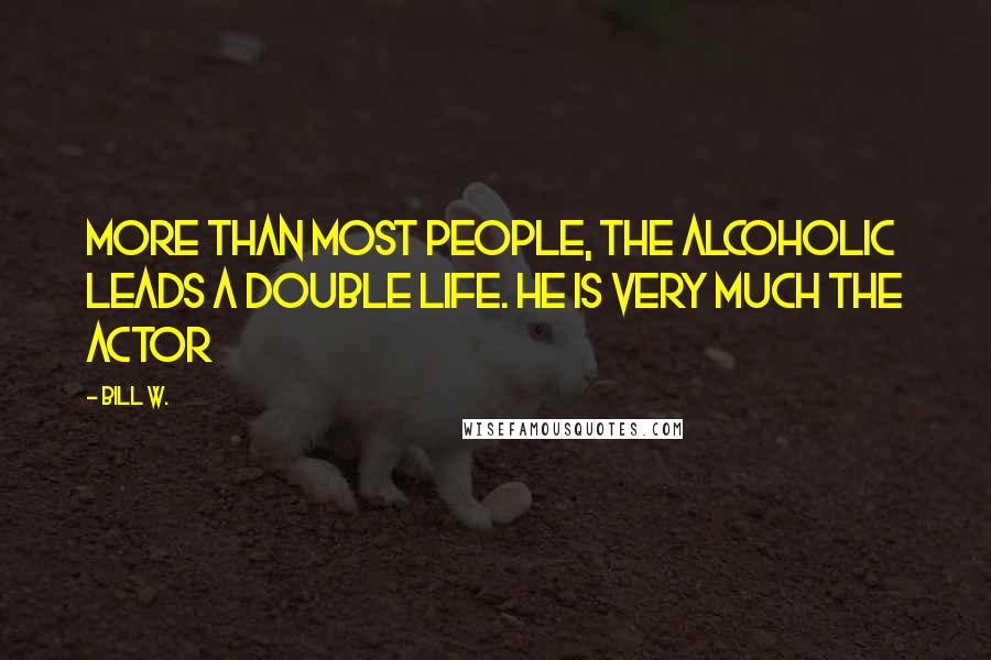 Bill W. Quotes: More than most people, the alcoholic leads a double life. He is very much the actor