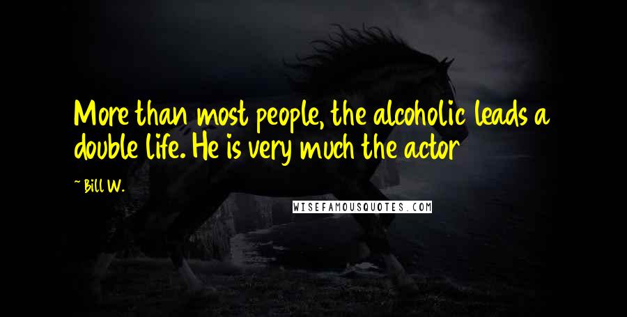 Bill W. Quotes: More than most people, the alcoholic leads a double life. He is very much the actor