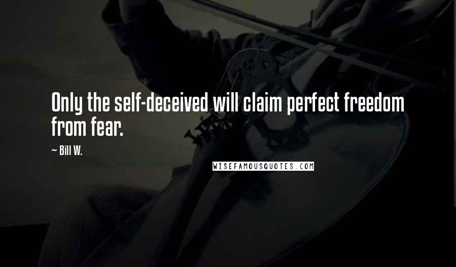 Bill W. Quotes: Only the self-deceived will claim perfect freedom from fear.