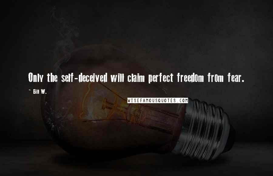 Bill W. Quotes: Only the self-deceived will claim perfect freedom from fear.