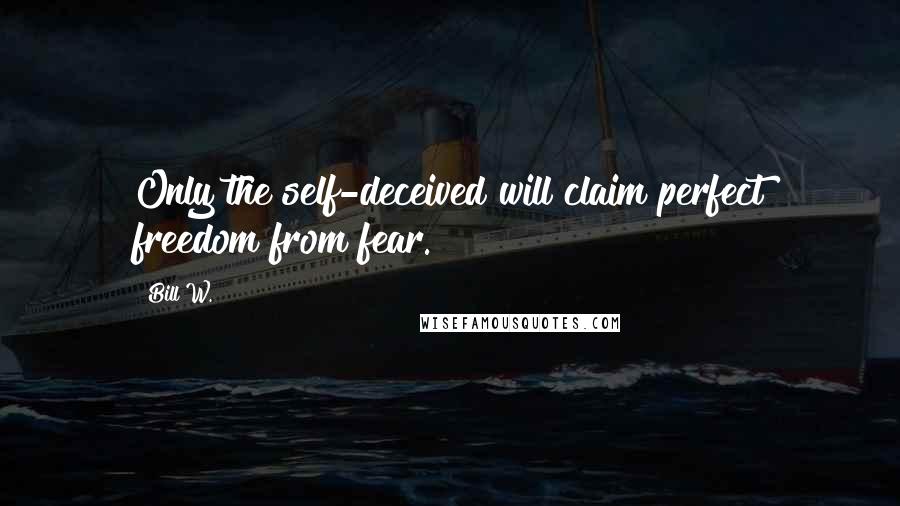 Bill W. Quotes: Only the self-deceived will claim perfect freedom from fear.