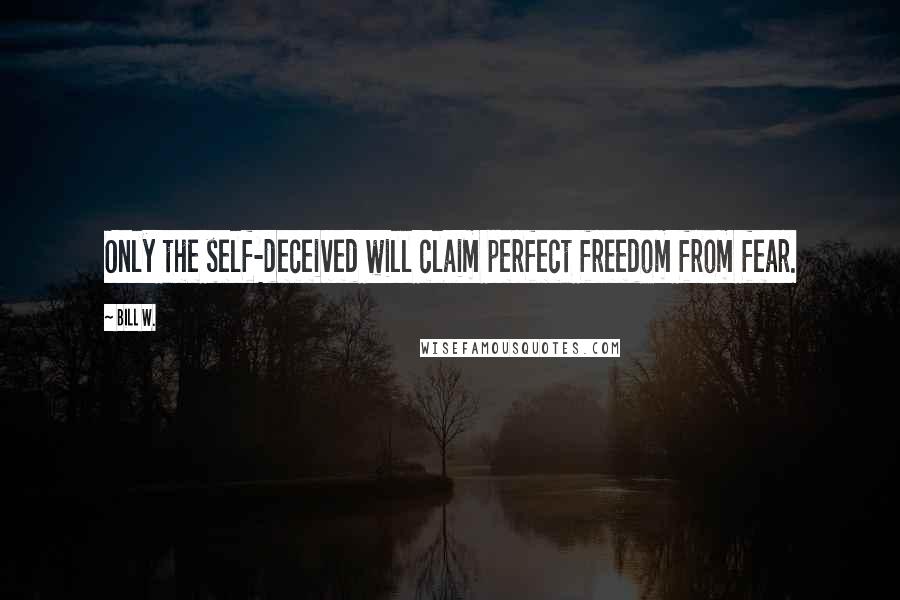 Bill W. Quotes: Only the self-deceived will claim perfect freedom from fear.