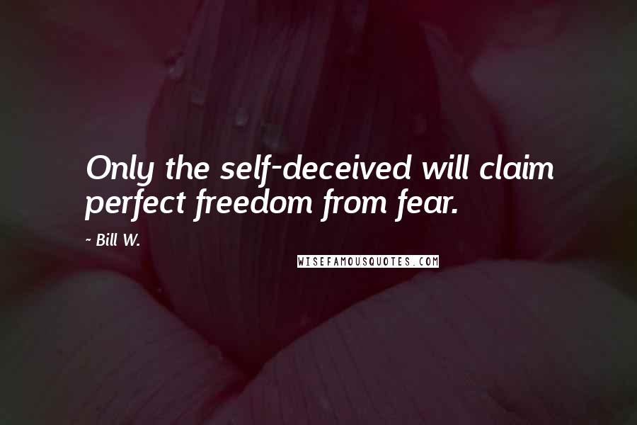 Bill W. Quotes: Only the self-deceived will claim perfect freedom from fear.