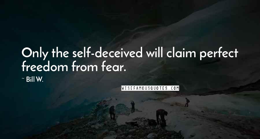 Bill W. Quotes: Only the self-deceived will claim perfect freedom from fear.