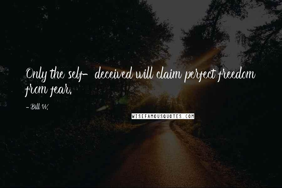 Bill W. Quotes: Only the self-deceived will claim perfect freedom from fear.