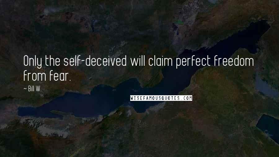 Bill W. Quotes: Only the self-deceived will claim perfect freedom from fear.