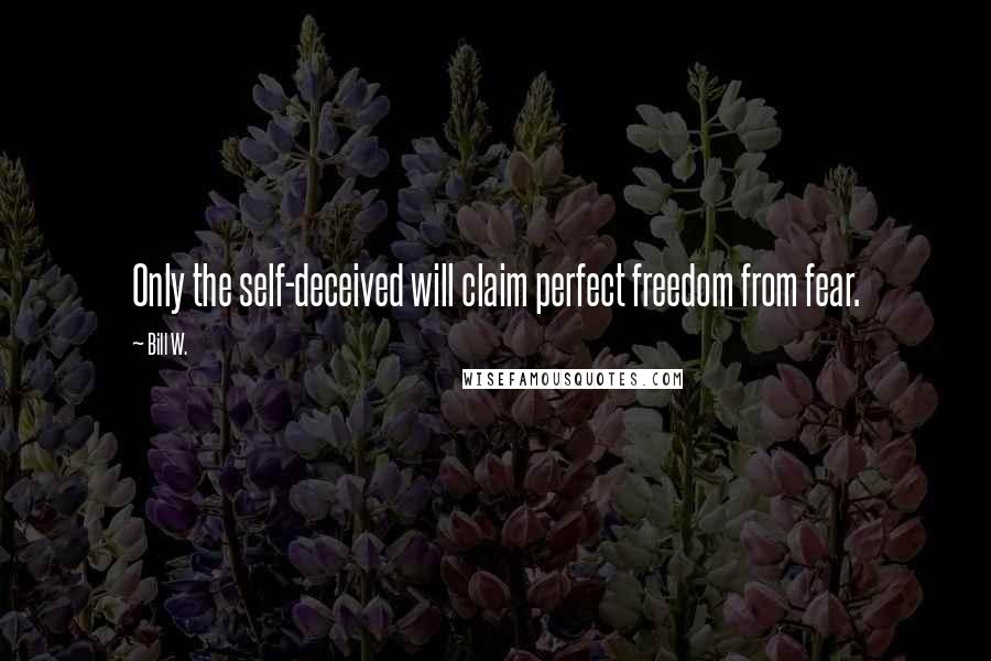 Bill W. Quotes: Only the self-deceived will claim perfect freedom from fear.