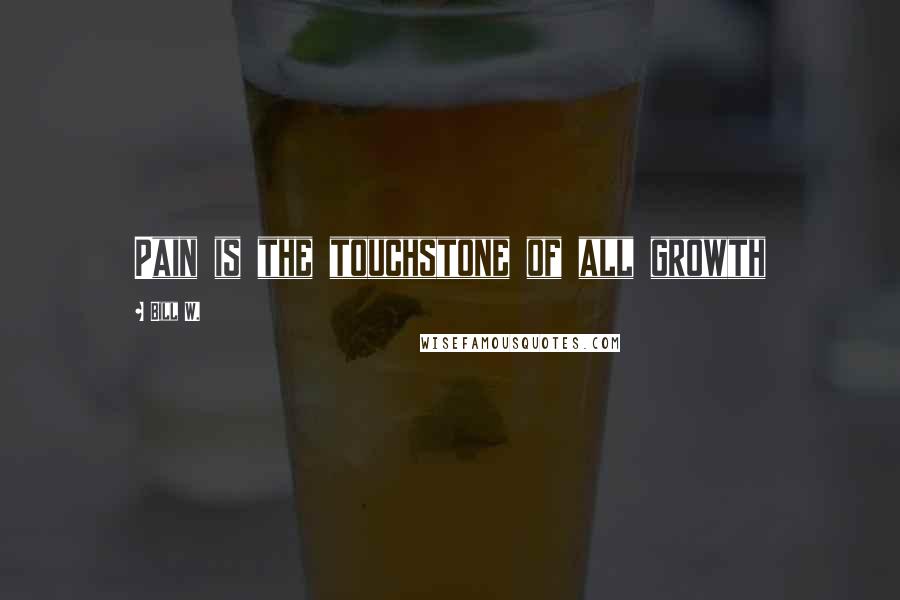 Bill W. Quotes: Pain is the touchstone of all growth