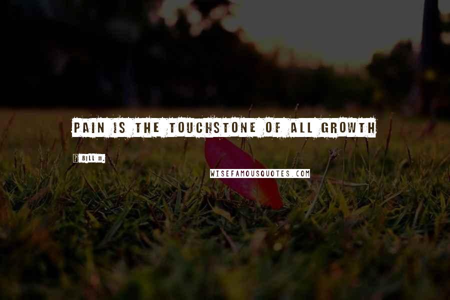 Bill W. Quotes: Pain is the touchstone of all growth