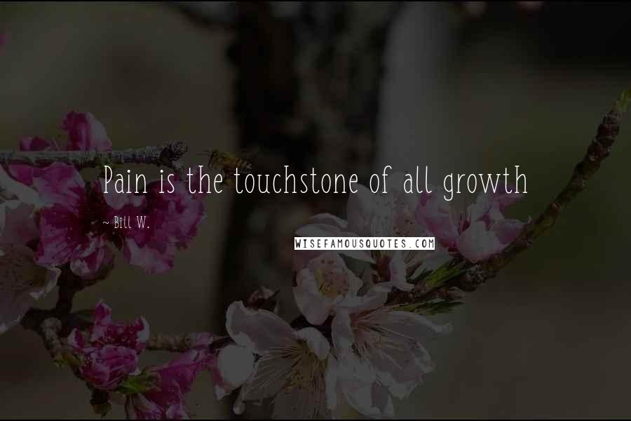 Bill W. Quotes: Pain is the touchstone of all growth