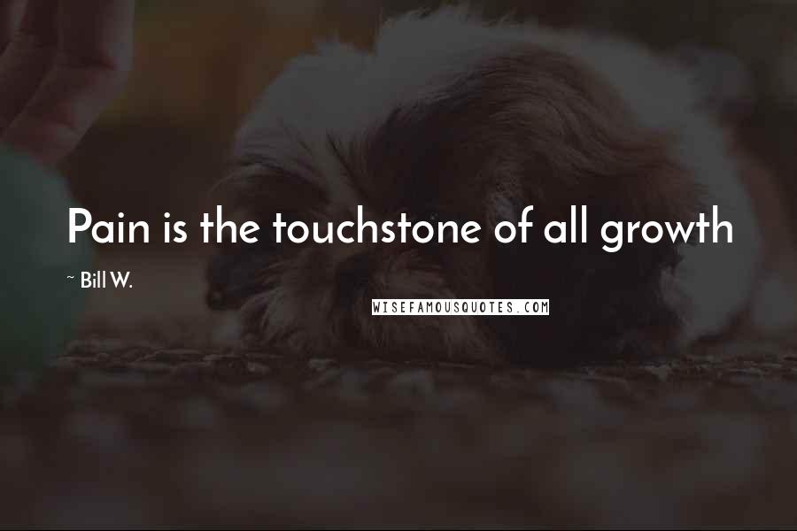Bill W. Quotes: Pain is the touchstone of all growth