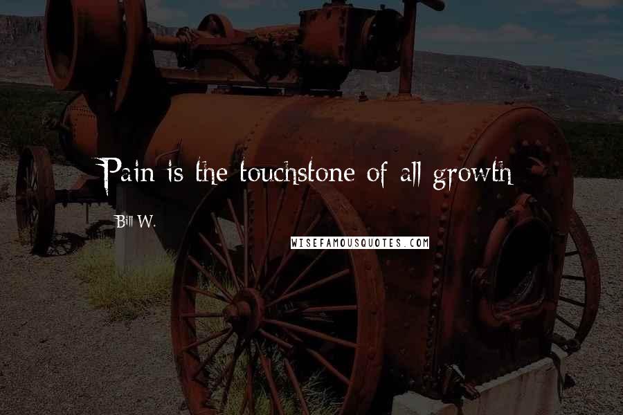Bill W. Quotes: Pain is the touchstone of all growth