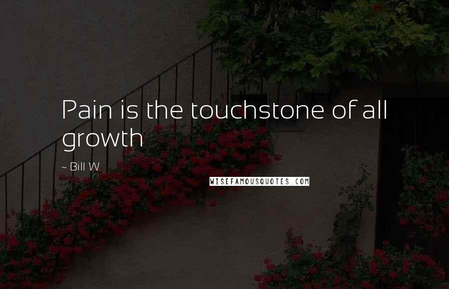Bill W. Quotes: Pain is the touchstone of all growth