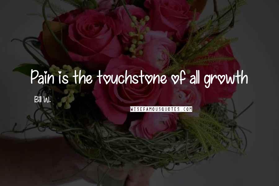 Bill W. Quotes: Pain is the touchstone of all growth