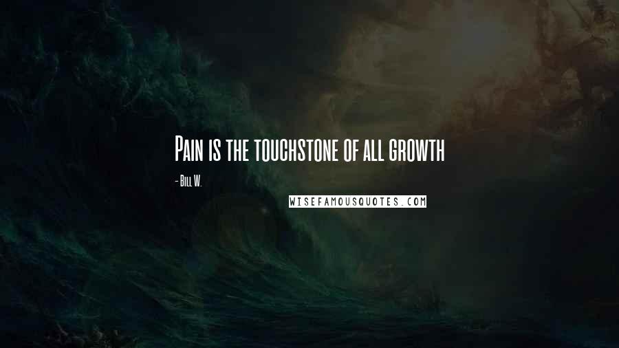 Bill W. Quotes: Pain is the touchstone of all growth
