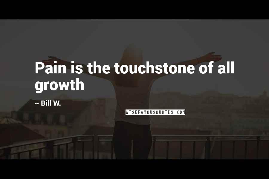 Bill W. Quotes: Pain is the touchstone of all growth