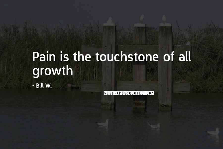 Bill W. Quotes: Pain is the touchstone of all growth